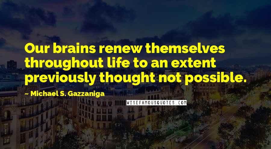 Michael S. Gazzaniga Quotes: Our brains renew themselves throughout life to an extent previously thought not possible.