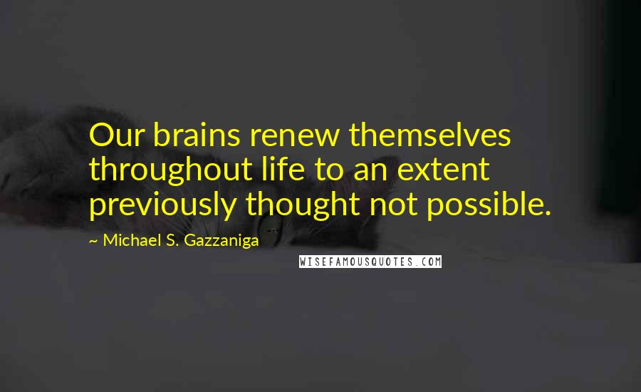 Michael S. Gazzaniga Quotes: Our brains renew themselves throughout life to an extent previously thought not possible.