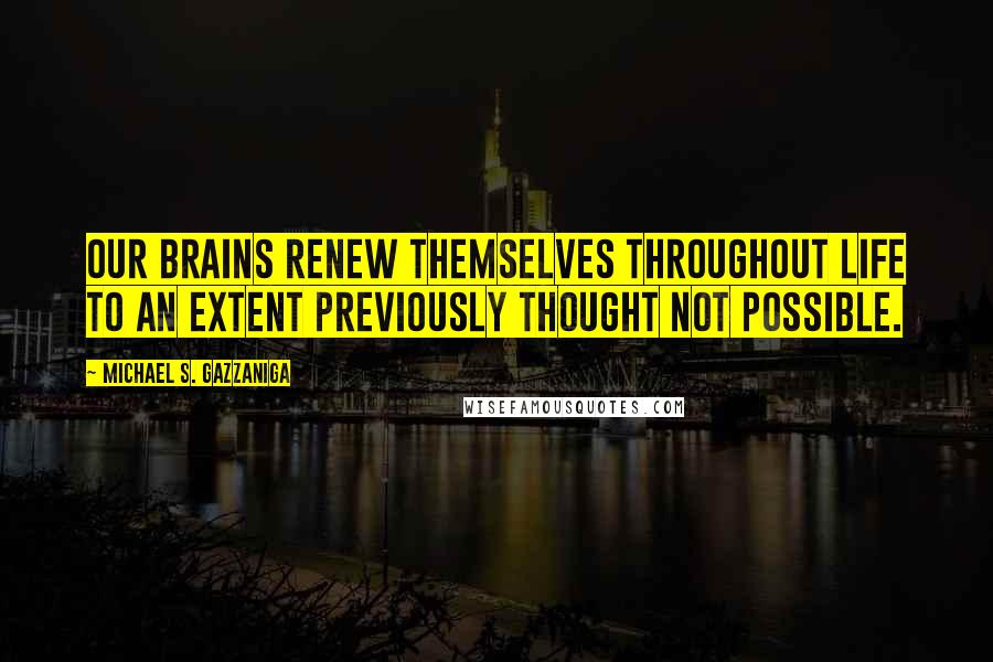 Michael S. Gazzaniga Quotes: Our brains renew themselves throughout life to an extent previously thought not possible.