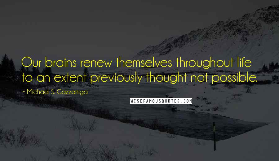 Michael S. Gazzaniga Quotes: Our brains renew themselves throughout life to an extent previously thought not possible.