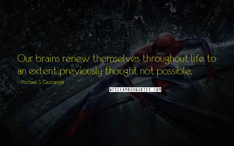 Michael S. Gazzaniga Quotes: Our brains renew themselves throughout life to an extent previously thought not possible.