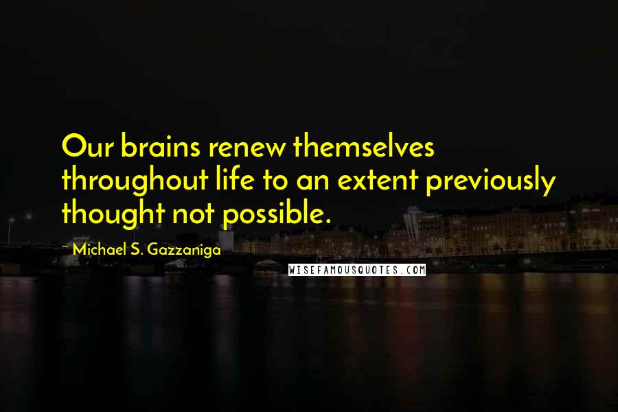 Michael S. Gazzaniga Quotes: Our brains renew themselves throughout life to an extent previously thought not possible.