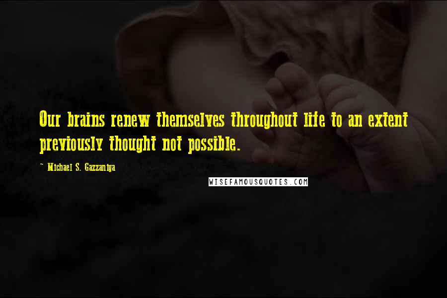 Michael S. Gazzaniga Quotes: Our brains renew themselves throughout life to an extent previously thought not possible.