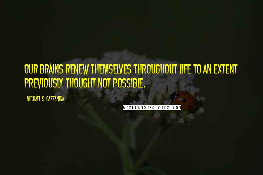 Michael S. Gazzaniga Quotes: Our brains renew themselves throughout life to an extent previously thought not possible.