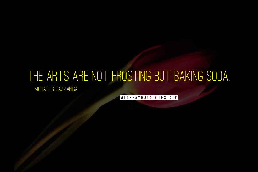 Michael S. Gazzaniga Quotes: The arts are not frosting but baking soda.