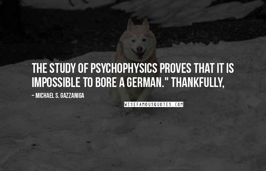 Michael S. Gazzaniga Quotes: the study of psychophysics proves that it is impossible to bore a German." Thankfully,