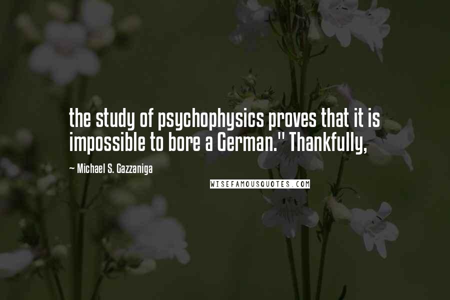 Michael S. Gazzaniga Quotes: the study of psychophysics proves that it is impossible to bore a German." Thankfully,