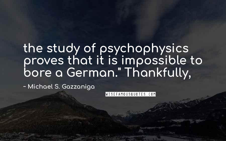 Michael S. Gazzaniga Quotes: the study of psychophysics proves that it is impossible to bore a German." Thankfully,