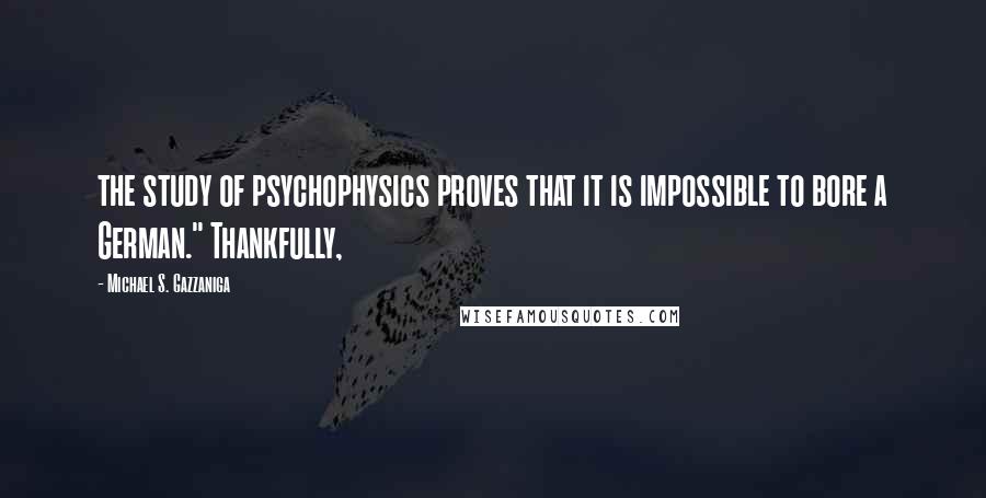 Michael S. Gazzaniga Quotes: the study of psychophysics proves that it is impossible to bore a German." Thankfully,