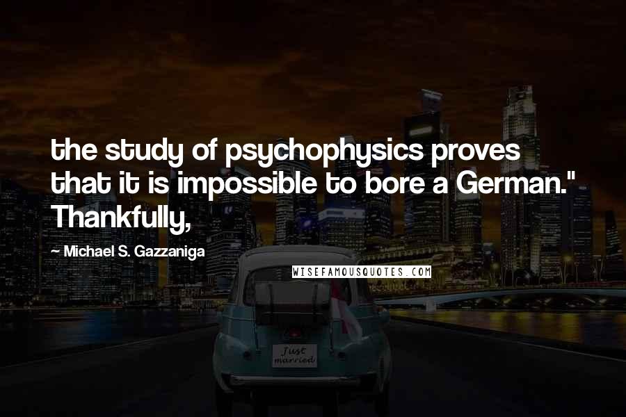 Michael S. Gazzaniga Quotes: the study of psychophysics proves that it is impossible to bore a German." Thankfully,