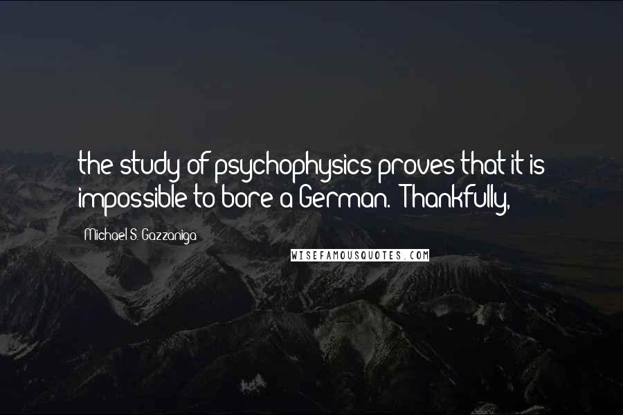 Michael S. Gazzaniga Quotes: the study of psychophysics proves that it is impossible to bore a German." Thankfully,