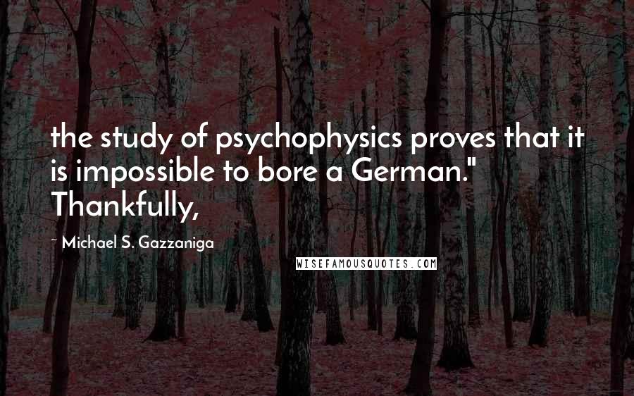 Michael S. Gazzaniga Quotes: the study of psychophysics proves that it is impossible to bore a German." Thankfully,