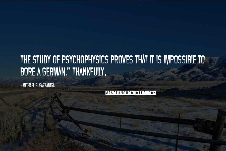 Michael S. Gazzaniga Quotes: the study of psychophysics proves that it is impossible to bore a German." Thankfully,