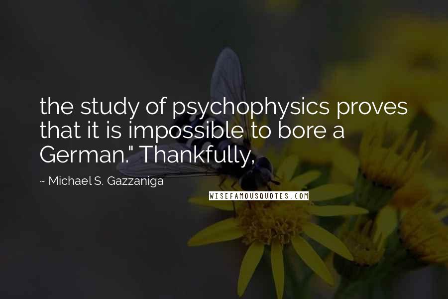 Michael S. Gazzaniga Quotes: the study of psychophysics proves that it is impossible to bore a German." Thankfully,