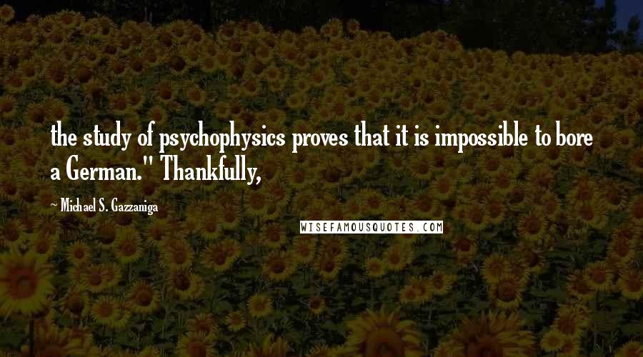 Michael S. Gazzaniga Quotes: the study of psychophysics proves that it is impossible to bore a German." Thankfully,