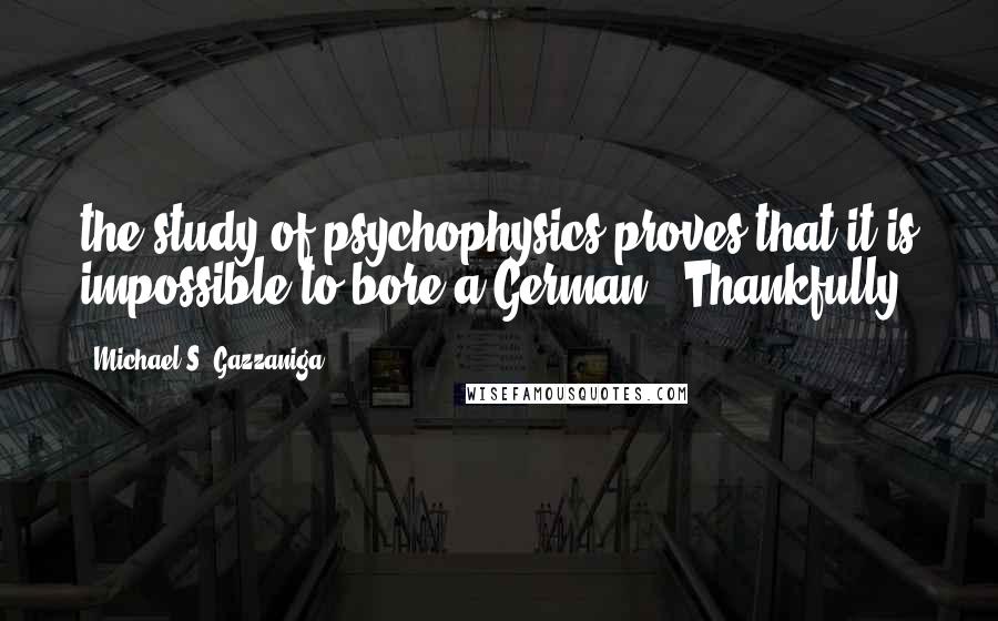 Michael S. Gazzaniga Quotes: the study of psychophysics proves that it is impossible to bore a German." Thankfully,