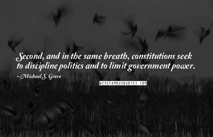 Michael S. Greve Quotes: Second, and in the same breath, constitutions seek to discipline politics and to limit government power.