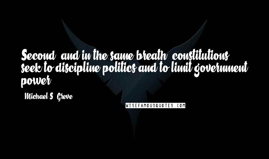 Michael S. Greve Quotes: Second, and in the same breath, constitutions seek to discipline politics and to limit government power.