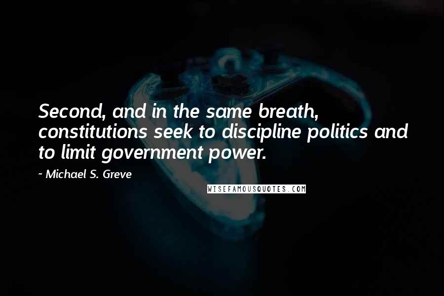 Michael S. Greve Quotes: Second, and in the same breath, constitutions seek to discipline politics and to limit government power.