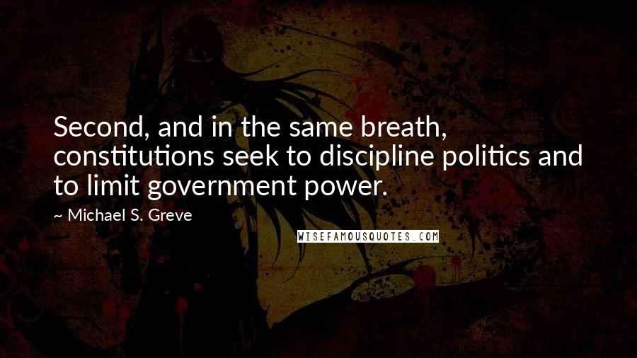 Michael S. Greve Quotes: Second, and in the same breath, constitutions seek to discipline politics and to limit government power.