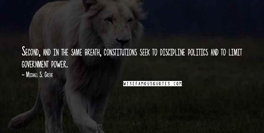 Michael S. Greve Quotes: Second, and in the same breath, constitutions seek to discipline politics and to limit government power.