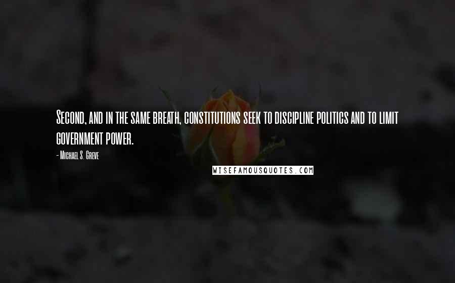 Michael S. Greve Quotes: Second, and in the same breath, constitutions seek to discipline politics and to limit government power.