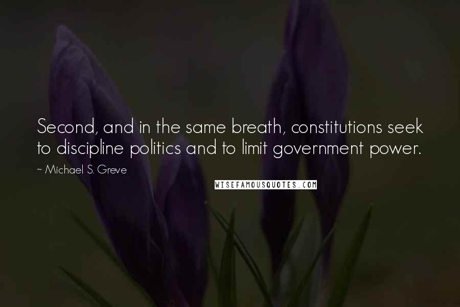 Michael S. Greve Quotes: Second, and in the same breath, constitutions seek to discipline politics and to limit government power.