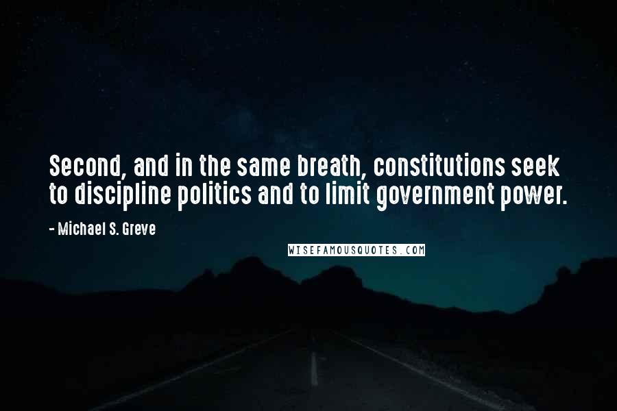 Michael S. Greve Quotes: Second, and in the same breath, constitutions seek to discipline politics and to limit government power.