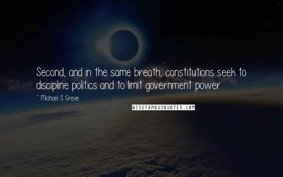 Michael S. Greve Quotes: Second, and in the same breath, constitutions seek to discipline politics and to limit government power.