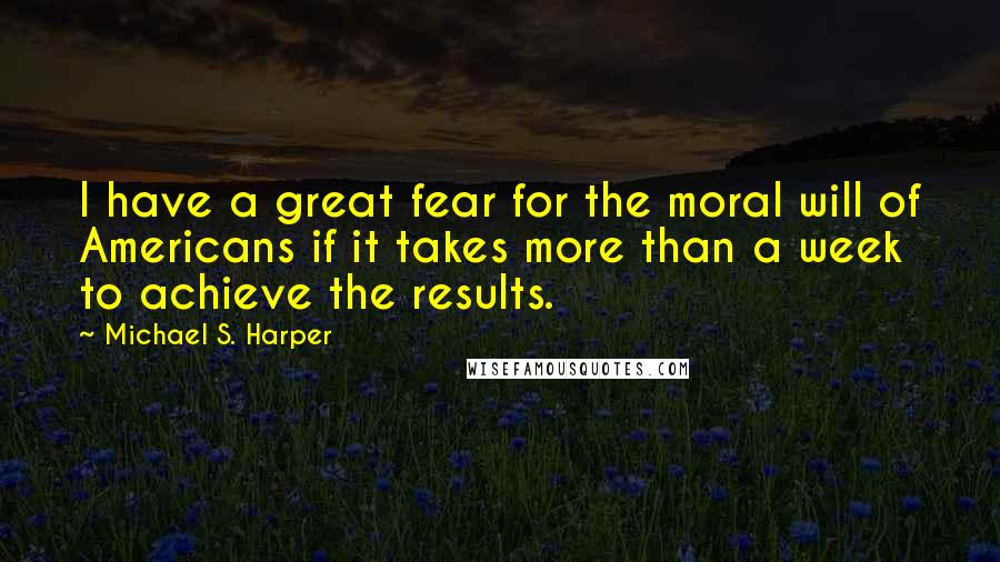 Michael S. Harper Quotes: I have a great fear for the moral will of Americans if it takes more than a week to achieve the results.
