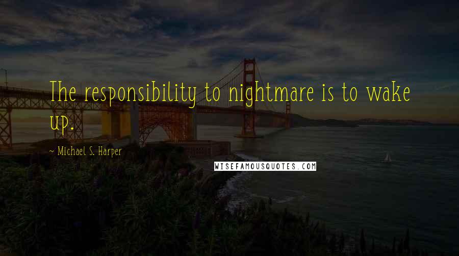 Michael S. Harper Quotes: The responsibility to nightmare is to wake up.