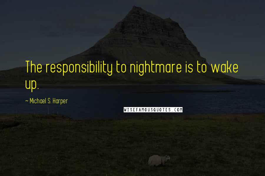 Michael S. Harper Quotes: The responsibility to nightmare is to wake up.