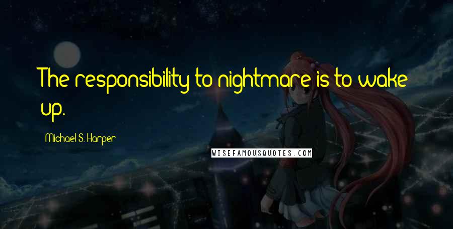 Michael S. Harper Quotes: The responsibility to nightmare is to wake up.