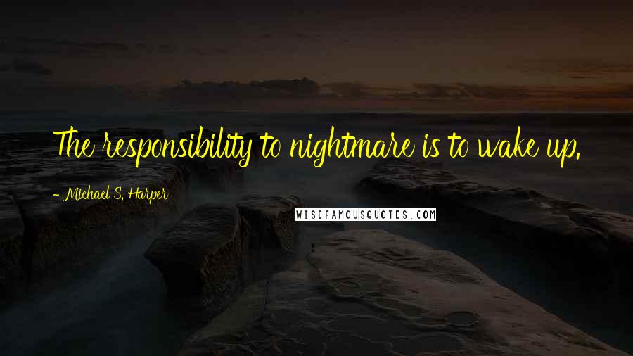 Michael S. Harper Quotes: The responsibility to nightmare is to wake up.