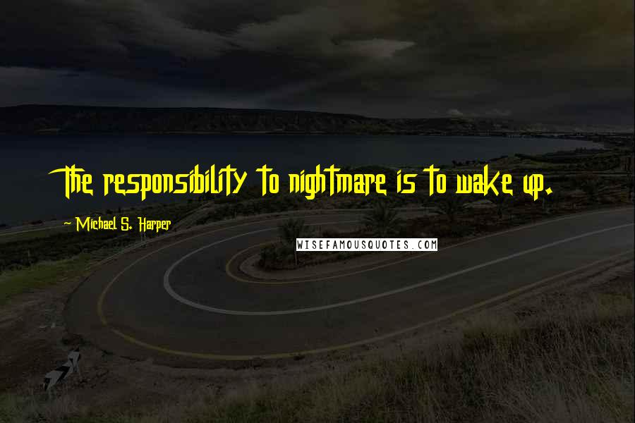 Michael S. Harper Quotes: The responsibility to nightmare is to wake up.