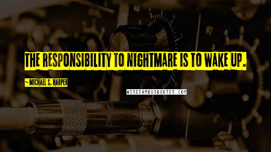 Michael S. Harper Quotes: The responsibility to nightmare is to wake up.