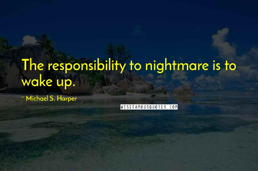 Michael S. Harper Quotes: The responsibility to nightmare is to wake up.