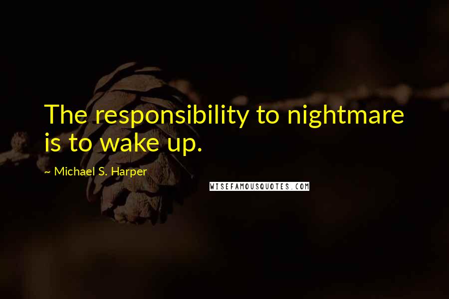 Michael S. Harper Quotes: The responsibility to nightmare is to wake up.