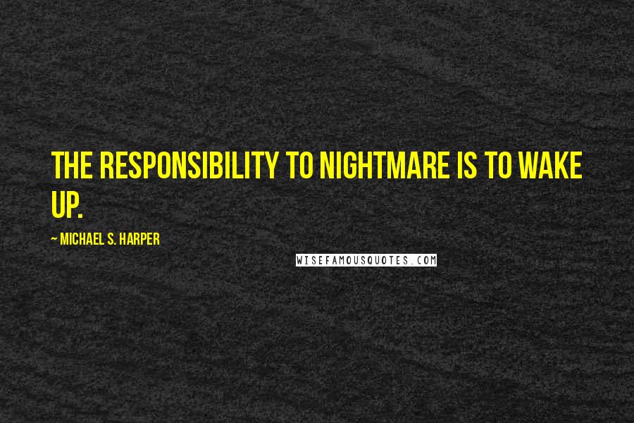 Michael S. Harper Quotes: The responsibility to nightmare is to wake up.