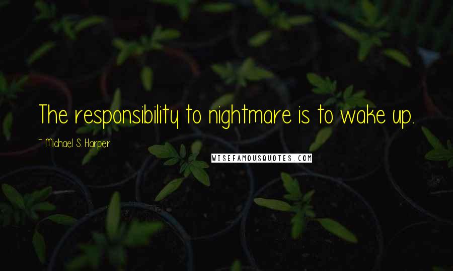 Michael S. Harper Quotes: The responsibility to nightmare is to wake up.