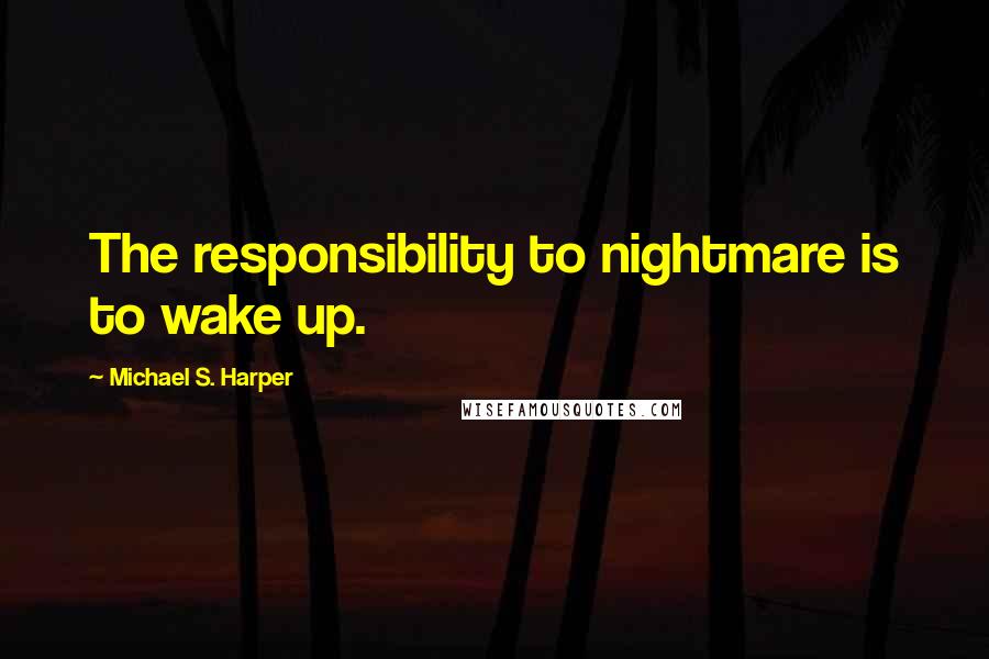 Michael S. Harper Quotes: The responsibility to nightmare is to wake up.