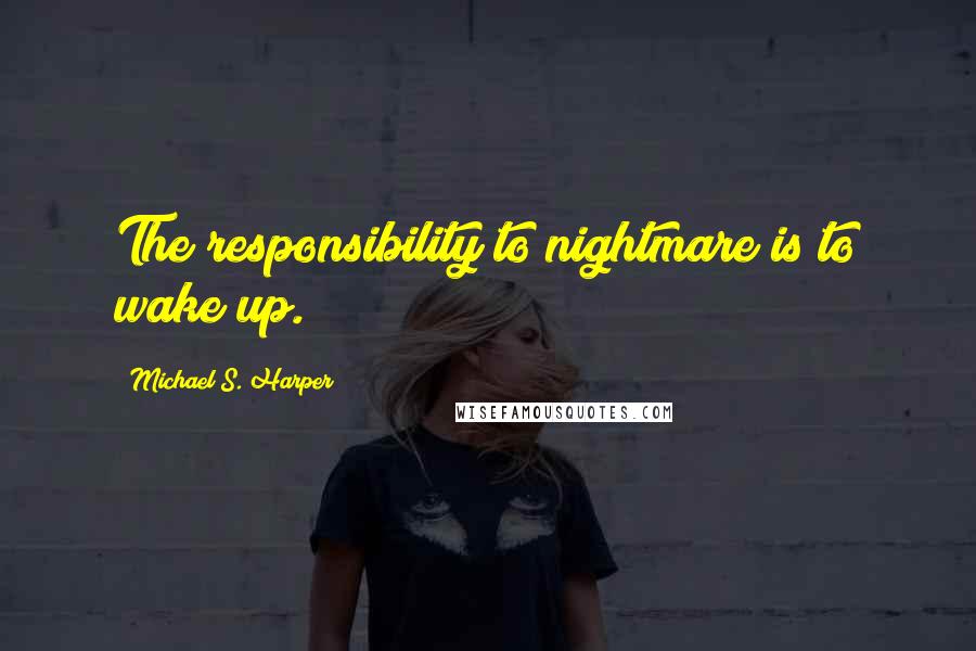 Michael S. Harper Quotes: The responsibility to nightmare is to wake up.