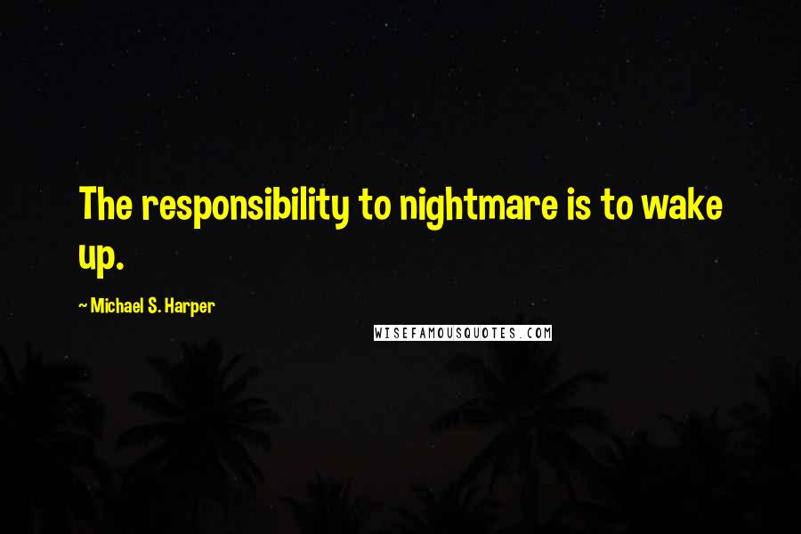 Michael S. Harper Quotes: The responsibility to nightmare is to wake up.