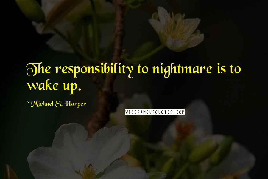 Michael S. Harper Quotes: The responsibility to nightmare is to wake up.