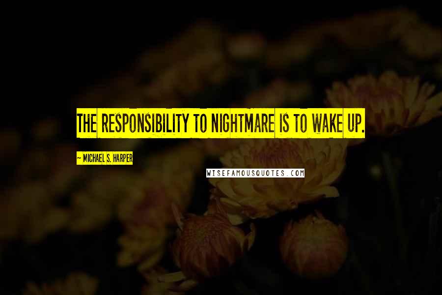 Michael S. Harper Quotes: The responsibility to nightmare is to wake up.