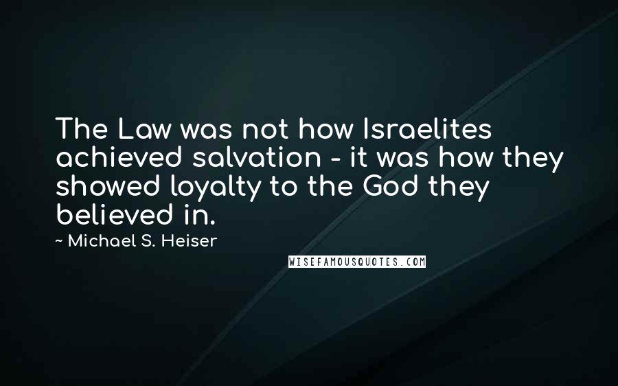 Michael S. Heiser Quotes: The Law was not how Israelites achieved salvation - it was how they showed loyalty to the God they believed in.