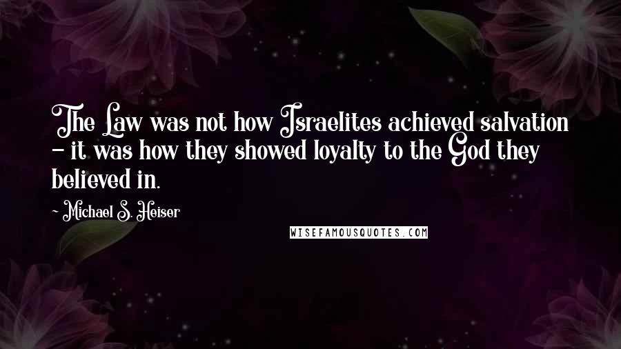 Michael S. Heiser Quotes: The Law was not how Israelites achieved salvation - it was how they showed loyalty to the God they believed in.