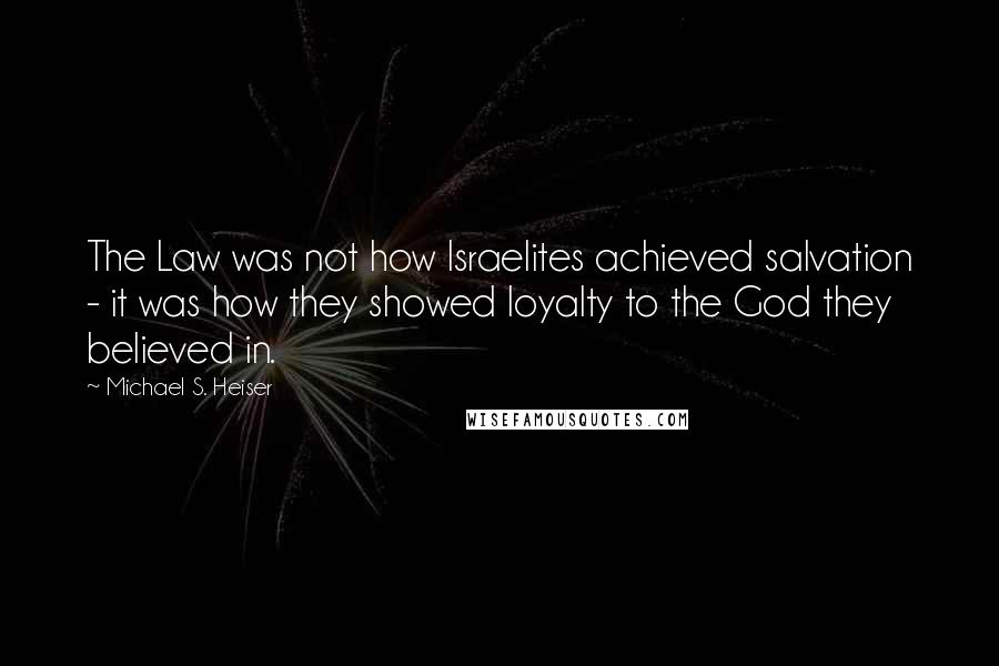 Michael S. Heiser Quotes: The Law was not how Israelites achieved salvation - it was how they showed loyalty to the God they believed in.