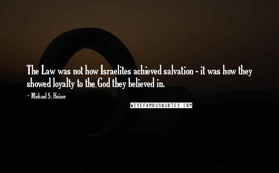 Michael S. Heiser Quotes: The Law was not how Israelites achieved salvation - it was how they showed loyalty to the God they believed in.
