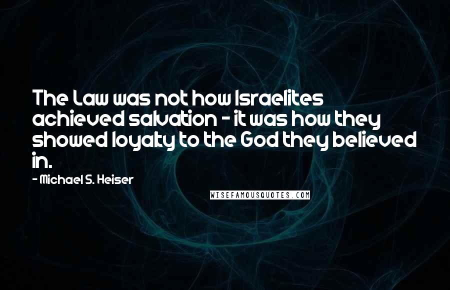 Michael S. Heiser Quotes: The Law was not how Israelites achieved salvation - it was how they showed loyalty to the God they believed in.